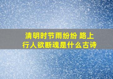 清明时节雨纷纷 路上行人欲断魂是什么古诗